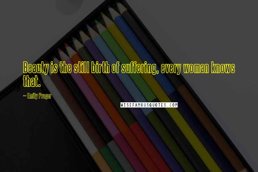 Emily Prager Quotes: Beauty is the still birth of suffering, every woman knows that.