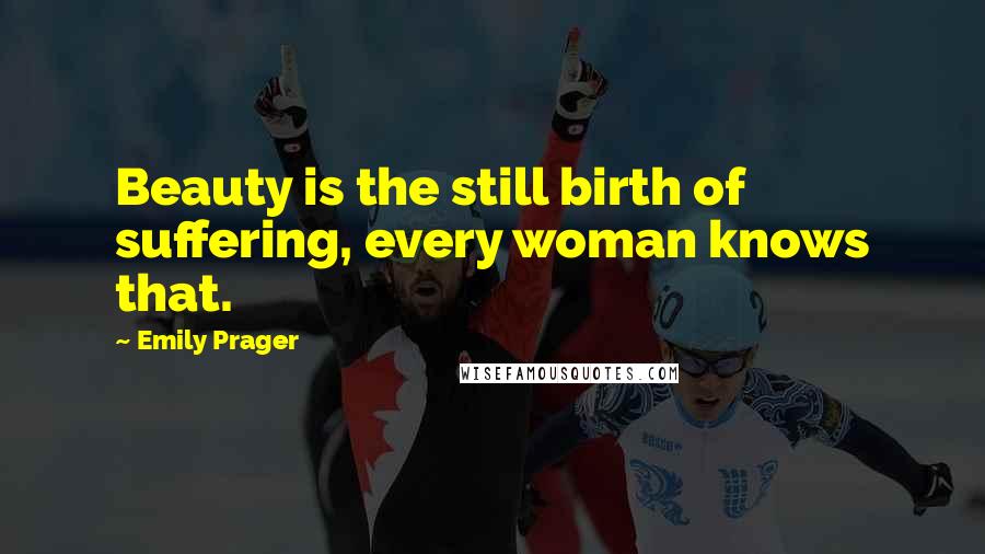 Emily Prager Quotes: Beauty is the still birth of suffering, every woman knows that.
