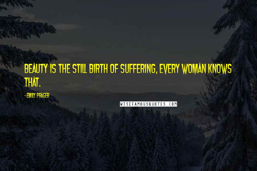 Emily Prager Quotes: Beauty is the still birth of suffering, every woman knows that.