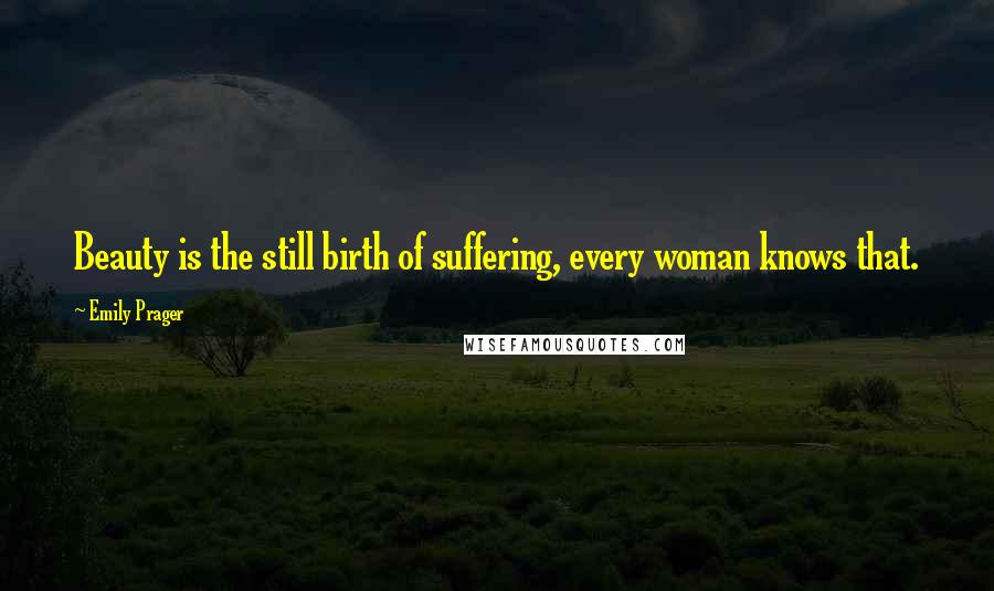 Emily Prager Quotes: Beauty is the still birth of suffering, every woman knows that.