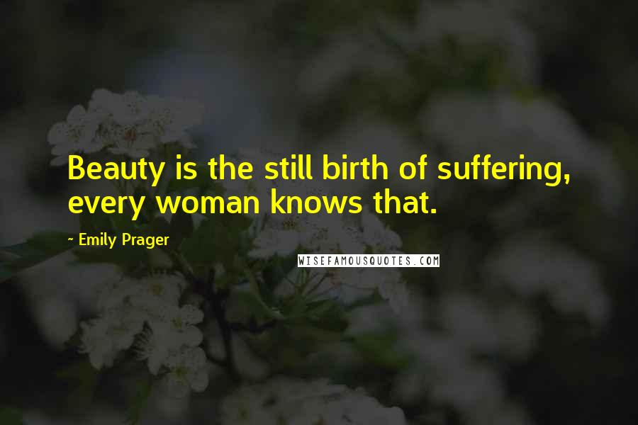 Emily Prager Quotes: Beauty is the still birth of suffering, every woman knows that.
