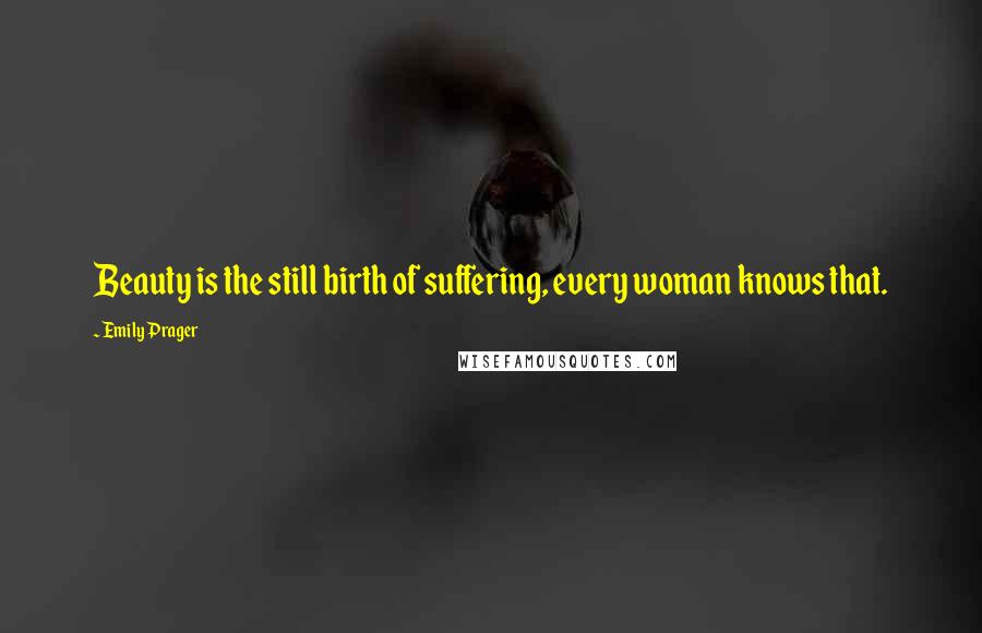 Emily Prager Quotes: Beauty is the still birth of suffering, every woman knows that.