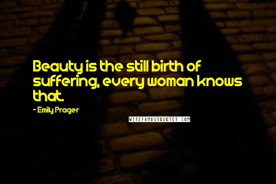 Emily Prager Quotes: Beauty is the still birth of suffering, every woman knows that.