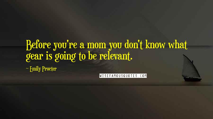 Emily Procter Quotes: Before you're a mom you don't know what gear is going to be relevant.