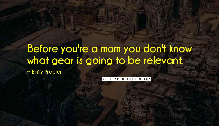 Emily Procter Quotes: Before you're a mom you don't know what gear is going to be relevant.