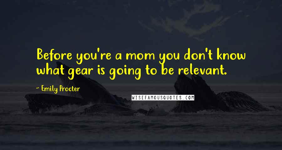 Emily Procter Quotes: Before you're a mom you don't know what gear is going to be relevant.