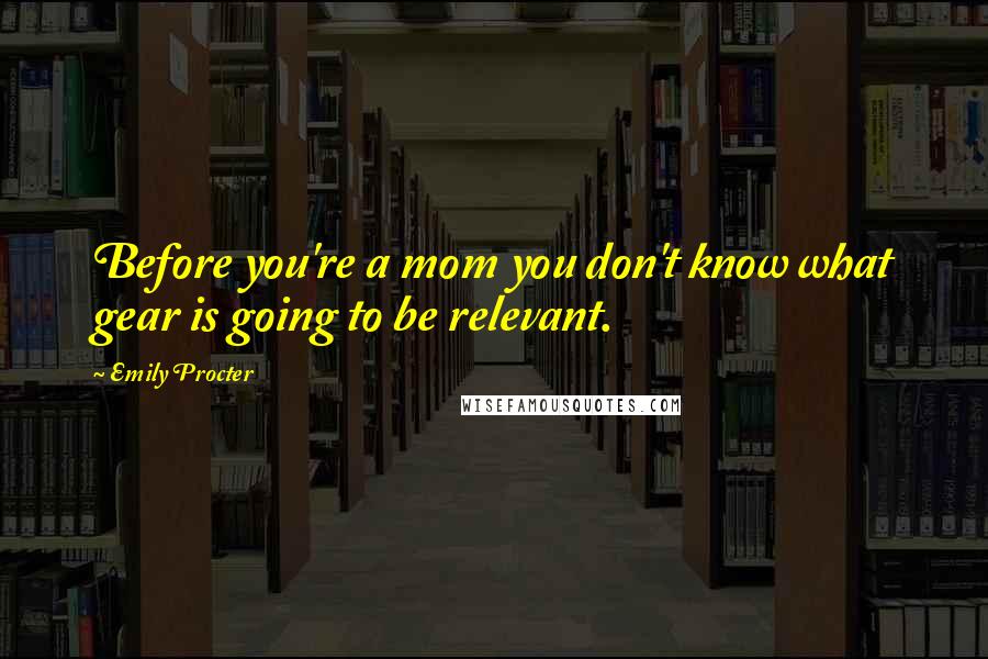 Emily Procter Quotes: Before you're a mom you don't know what gear is going to be relevant.