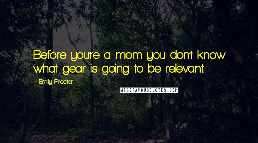 Emily Procter Quotes: Before you're a mom you don't know what gear is going to be relevant.