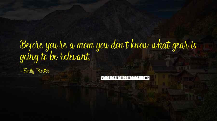 Emily Procter Quotes: Before you're a mom you don't know what gear is going to be relevant.