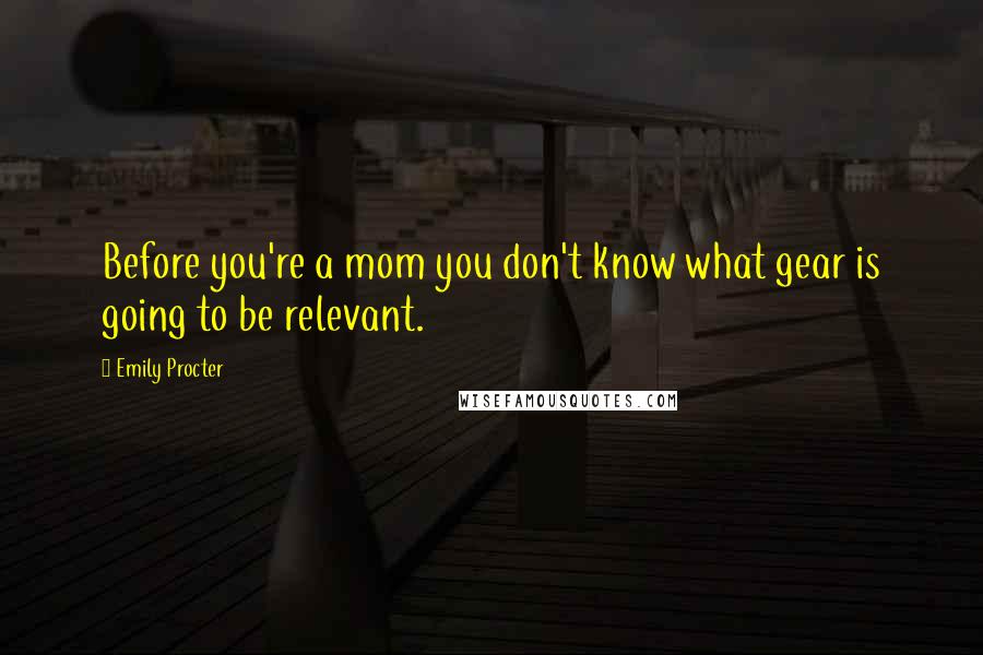 Emily Procter Quotes: Before you're a mom you don't know what gear is going to be relevant.