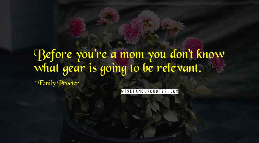 Emily Procter Quotes: Before you're a mom you don't know what gear is going to be relevant.