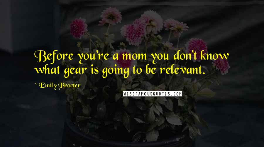 Emily Procter Quotes: Before you're a mom you don't know what gear is going to be relevant.