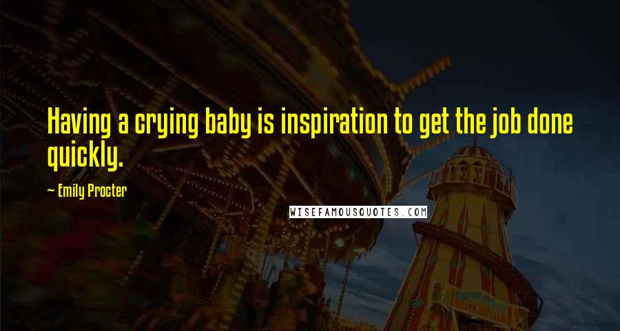 Emily Procter Quotes: Having a crying baby is inspiration to get the job done quickly.