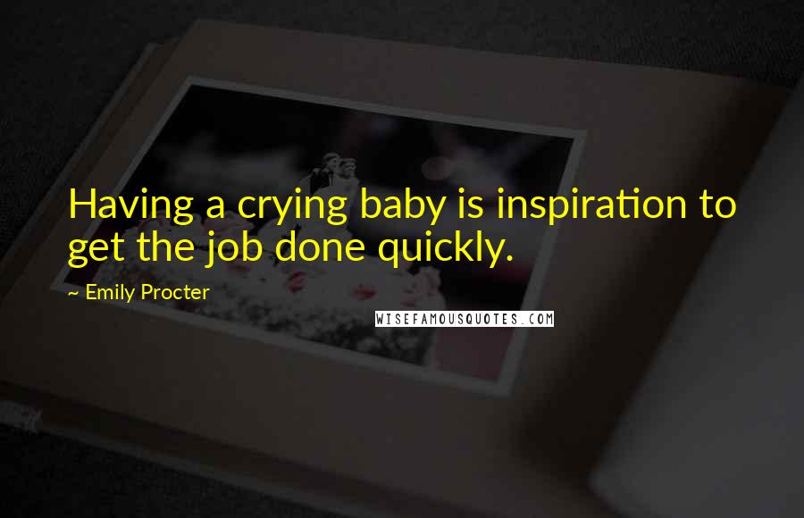 Emily Procter Quotes: Having a crying baby is inspiration to get the job done quickly.