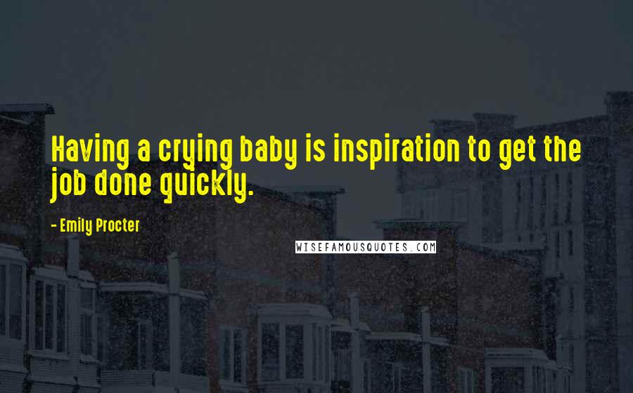 Emily Procter Quotes: Having a crying baby is inspiration to get the job done quickly.