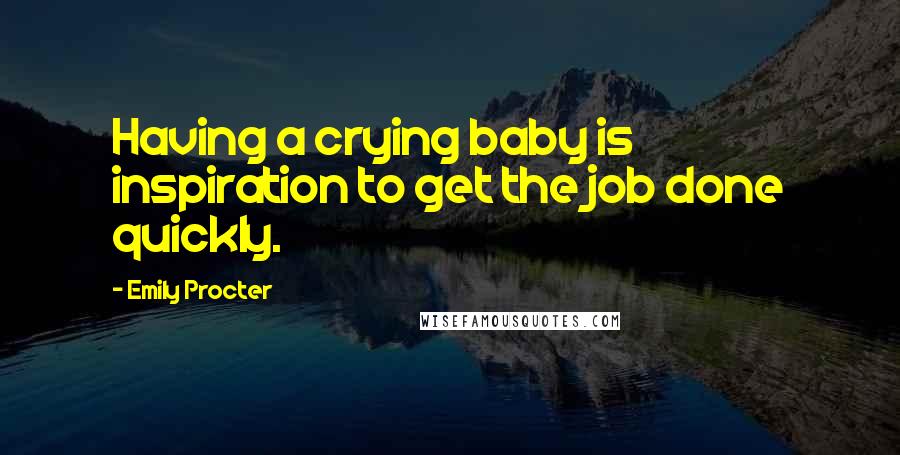 Emily Procter Quotes: Having a crying baby is inspiration to get the job done quickly.