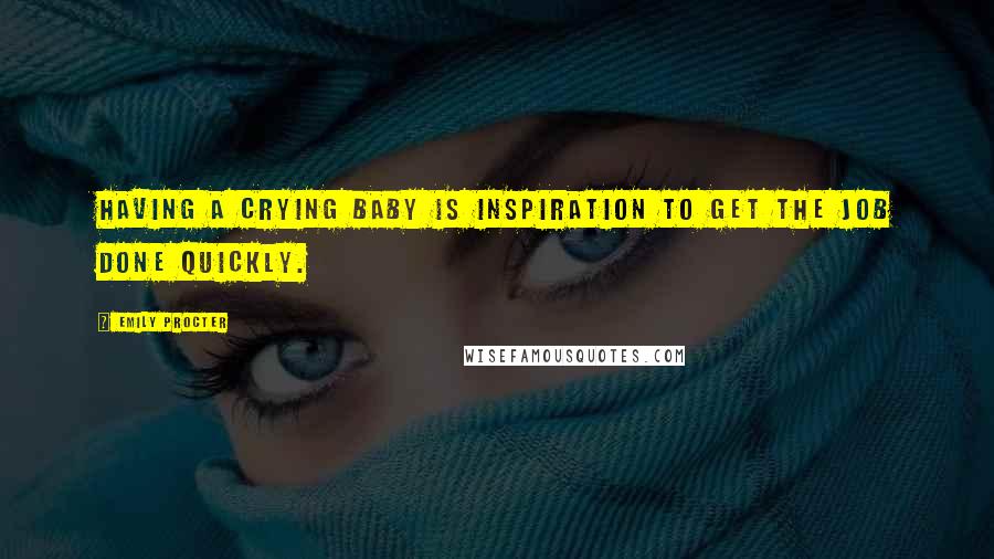 Emily Procter Quotes: Having a crying baby is inspiration to get the job done quickly.