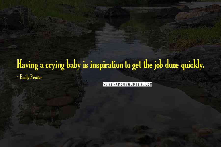 Emily Procter Quotes: Having a crying baby is inspiration to get the job done quickly.