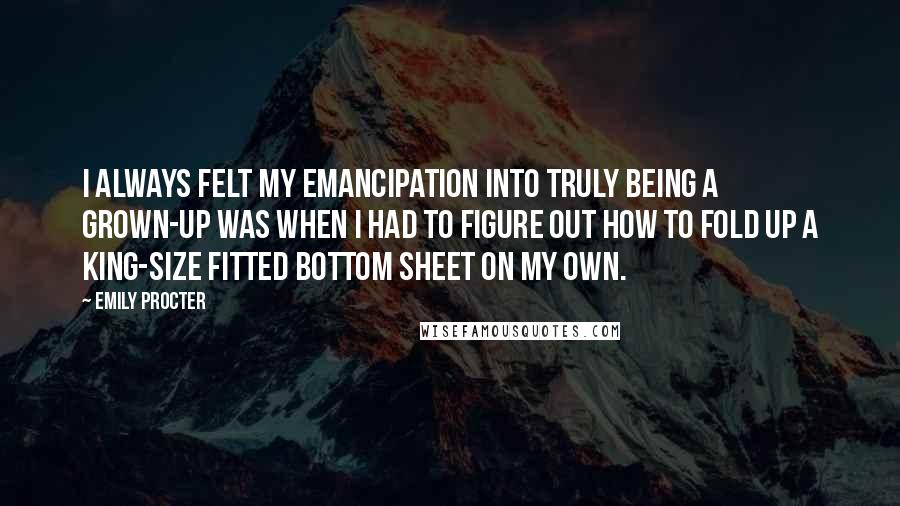 Emily Procter Quotes: I always felt my emancipation into truly being a grown-up was when I had to figure out how to fold up a king-size fitted bottom sheet on my own.