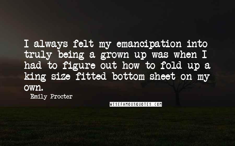 Emily Procter Quotes: I always felt my emancipation into truly being a grown-up was when I had to figure out how to fold up a king-size fitted bottom sheet on my own.