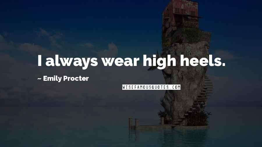 Emily Procter Quotes: I always wear high heels.