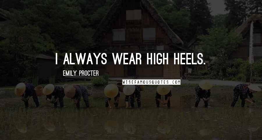 Emily Procter Quotes: I always wear high heels.