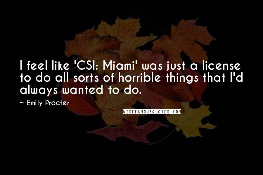 Emily Procter Quotes: I feel like 'CSI: Miami' was just a license to do all sorts of horrible things that I'd always wanted to do.