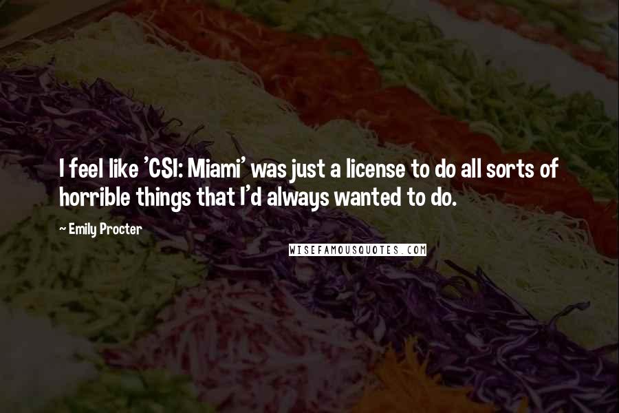 Emily Procter Quotes: I feel like 'CSI: Miami' was just a license to do all sorts of horrible things that I'd always wanted to do.