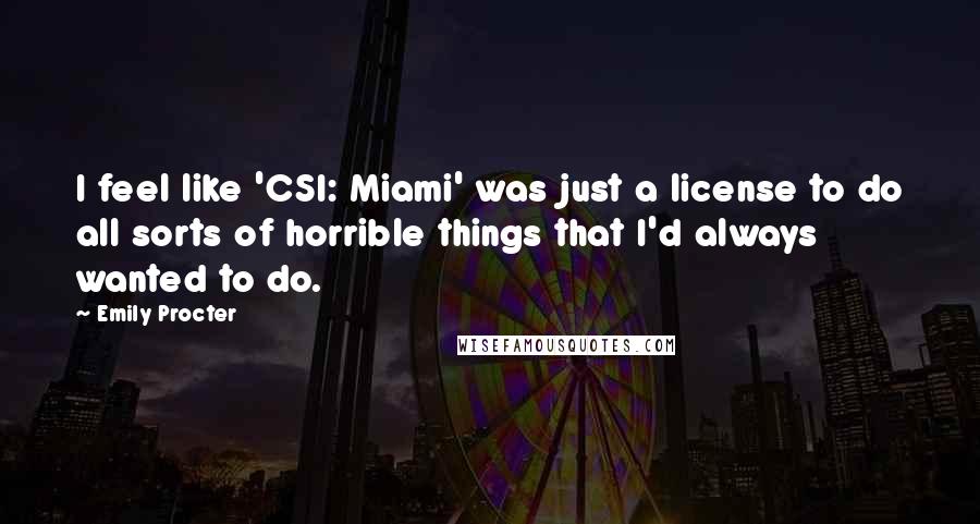Emily Procter Quotes: I feel like 'CSI: Miami' was just a license to do all sorts of horrible things that I'd always wanted to do.