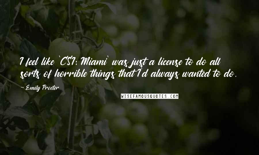 Emily Procter Quotes: I feel like 'CSI: Miami' was just a license to do all sorts of horrible things that I'd always wanted to do.