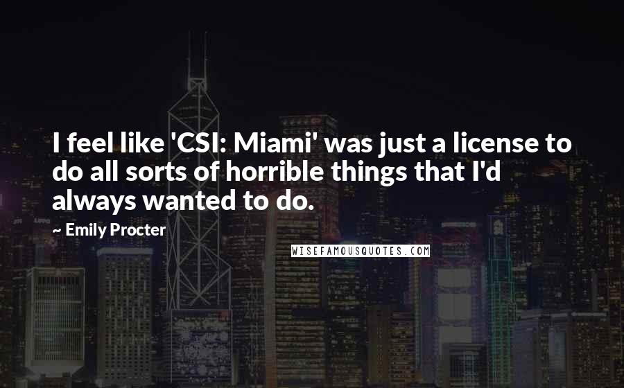 Emily Procter Quotes: I feel like 'CSI: Miami' was just a license to do all sorts of horrible things that I'd always wanted to do.