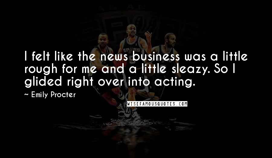 Emily Procter Quotes: I felt like the news business was a little rough for me and a little sleazy. So I glided right over into acting.