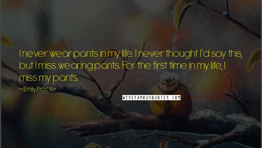 Emily Procter Quotes: I never wear pants in my life. I never thought I'd say this, but I miss wearing pants. For the first time in my life, I miss my pants.