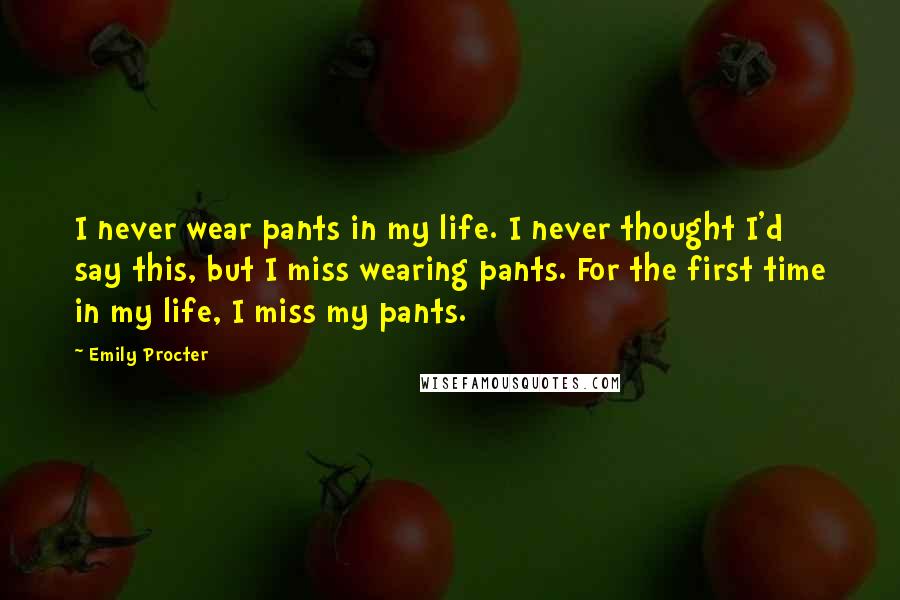 Emily Procter Quotes: I never wear pants in my life. I never thought I'd say this, but I miss wearing pants. For the first time in my life, I miss my pants.