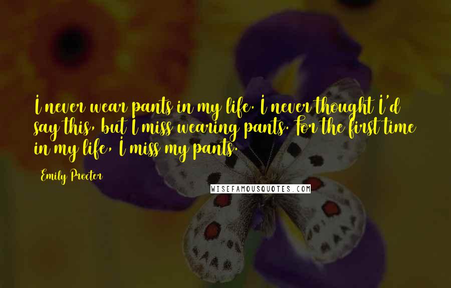 Emily Procter Quotes: I never wear pants in my life. I never thought I'd say this, but I miss wearing pants. For the first time in my life, I miss my pants.