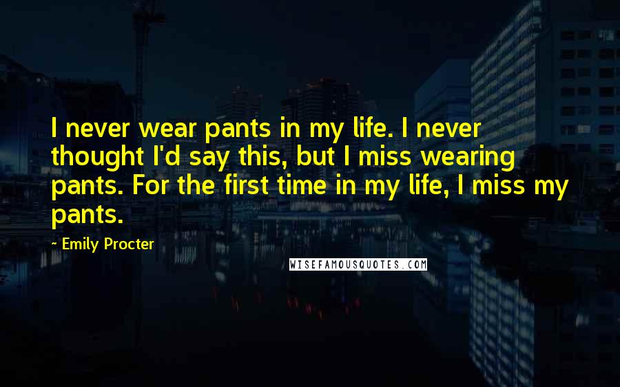 Emily Procter Quotes: I never wear pants in my life. I never thought I'd say this, but I miss wearing pants. For the first time in my life, I miss my pants.