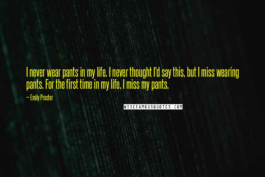 Emily Procter Quotes: I never wear pants in my life. I never thought I'd say this, but I miss wearing pants. For the first time in my life, I miss my pants.