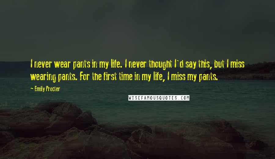 Emily Procter Quotes: I never wear pants in my life. I never thought I'd say this, but I miss wearing pants. For the first time in my life, I miss my pants.