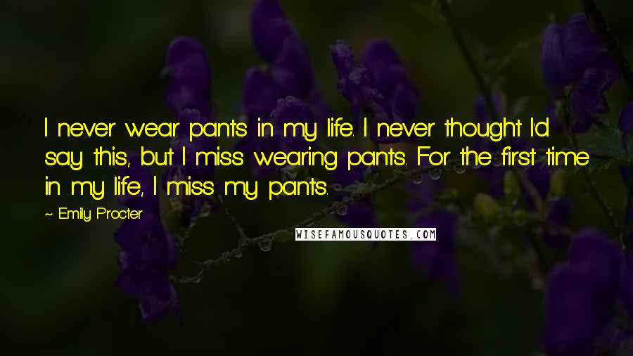 Emily Procter Quotes: I never wear pants in my life. I never thought I'd say this, but I miss wearing pants. For the first time in my life, I miss my pants.