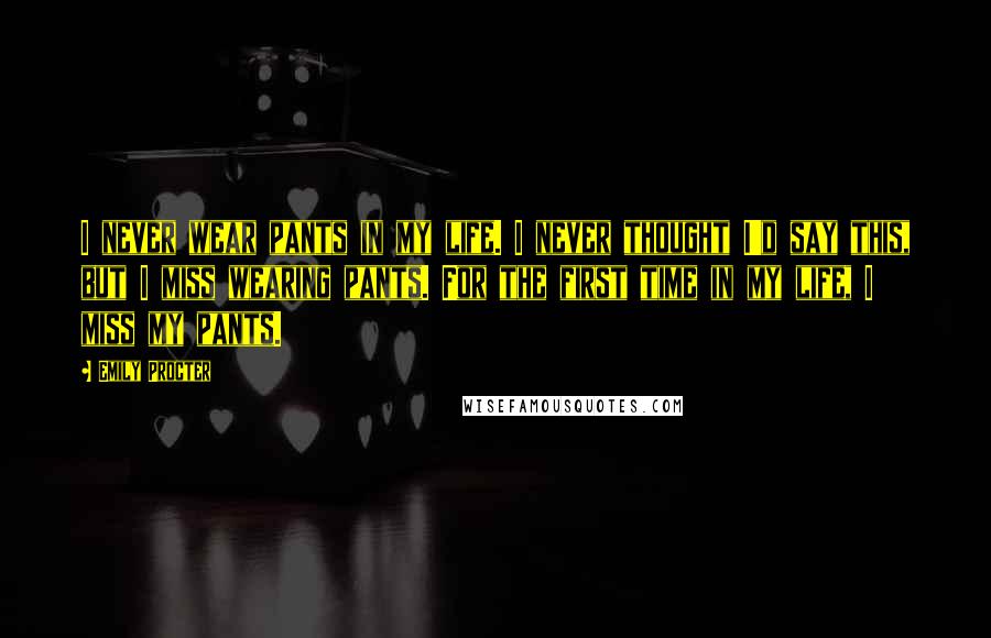 Emily Procter Quotes: I never wear pants in my life. I never thought I'd say this, but I miss wearing pants. For the first time in my life, I miss my pants.