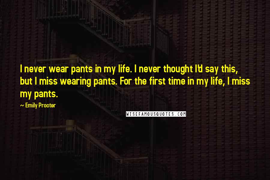 Emily Procter Quotes: I never wear pants in my life. I never thought I'd say this, but I miss wearing pants. For the first time in my life, I miss my pants.