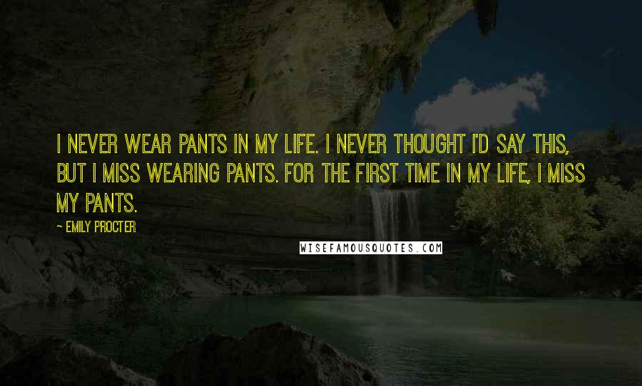 Emily Procter Quotes: I never wear pants in my life. I never thought I'd say this, but I miss wearing pants. For the first time in my life, I miss my pants.