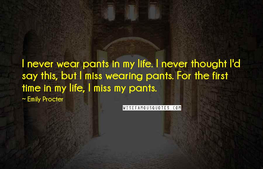 Emily Procter Quotes: I never wear pants in my life. I never thought I'd say this, but I miss wearing pants. For the first time in my life, I miss my pants.