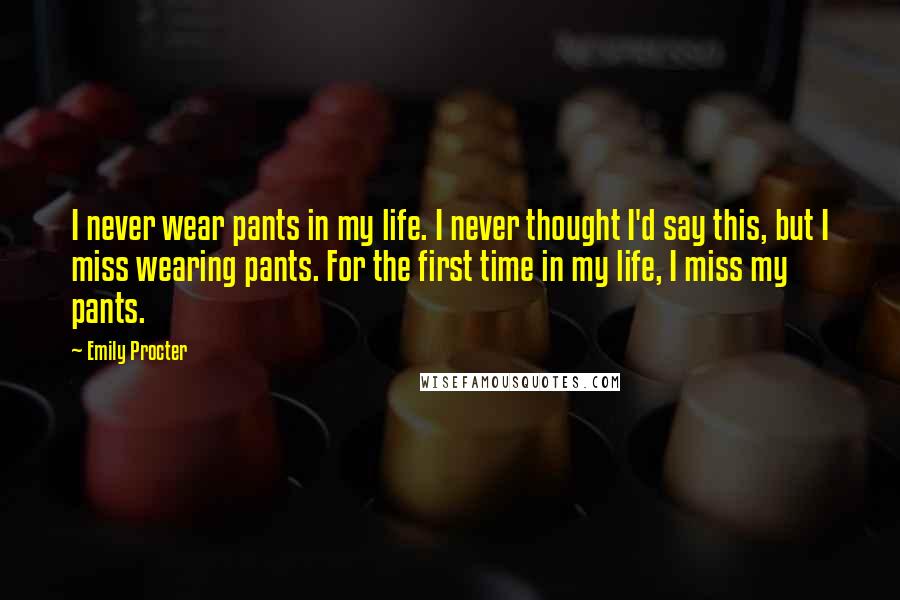 Emily Procter Quotes: I never wear pants in my life. I never thought I'd say this, but I miss wearing pants. For the first time in my life, I miss my pants.