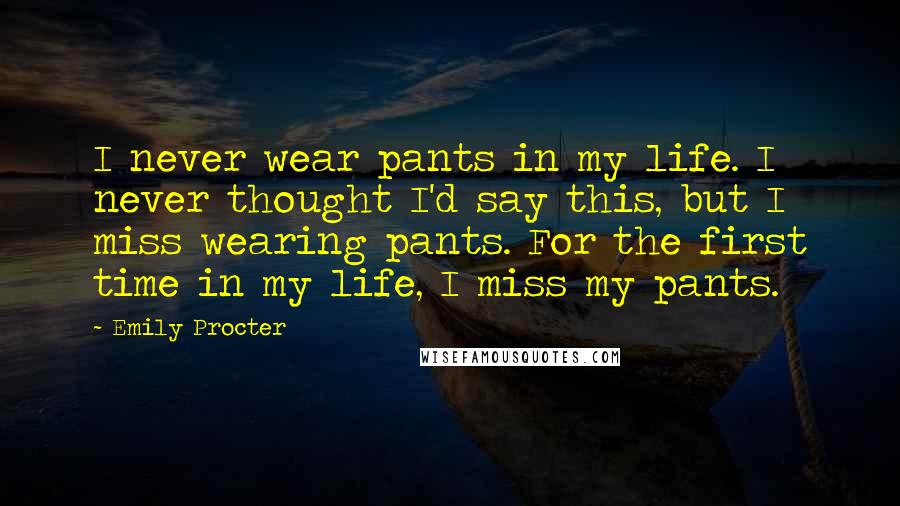 Emily Procter Quotes: I never wear pants in my life. I never thought I'd say this, but I miss wearing pants. For the first time in my life, I miss my pants.