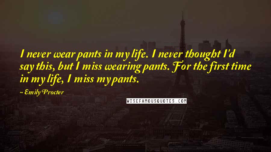 Emily Procter Quotes: I never wear pants in my life. I never thought I'd say this, but I miss wearing pants. For the first time in my life, I miss my pants.