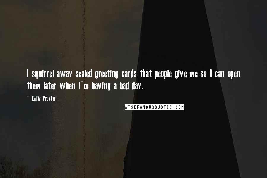 Emily Procter Quotes: I squirrel away sealed greeting cards that people give me so I can open them later when I'm having a bad day.