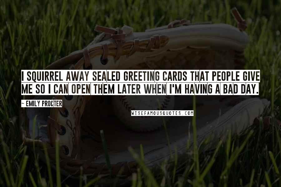 Emily Procter Quotes: I squirrel away sealed greeting cards that people give me so I can open them later when I'm having a bad day.