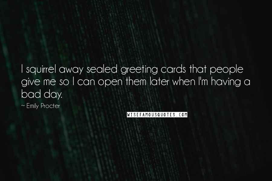 Emily Procter Quotes: I squirrel away sealed greeting cards that people give me so I can open them later when I'm having a bad day.