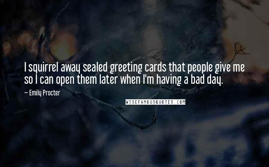Emily Procter Quotes: I squirrel away sealed greeting cards that people give me so I can open them later when I'm having a bad day.